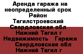 Аренда гаража на неопределенный срок › Район ­ Тагилстроевский - Свердловская обл., Нижний Тагил г. Недвижимость » Гаражи   . Свердловская обл.,Нижний Тагил г.